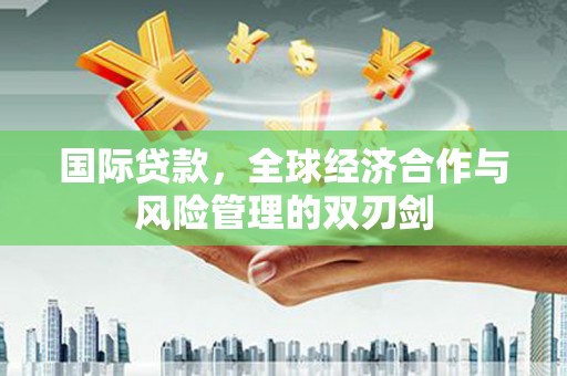 达孜国际贷款，全球经济合作与风险管理的双刃剑