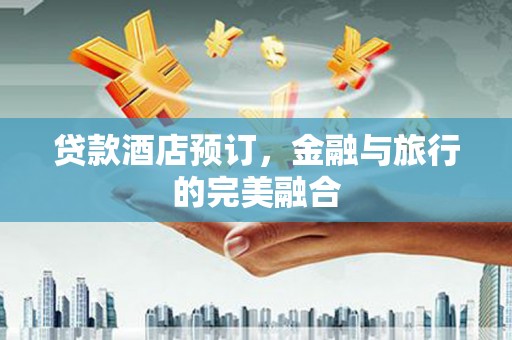 崁顶贷款酒店预订，金融与旅行的完美融合