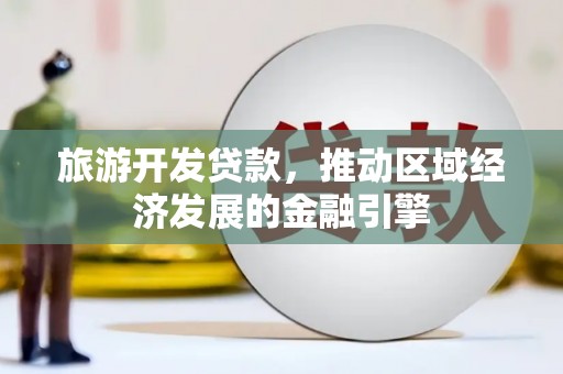 田林旅游开发贷款，推动区域经济发展的金融引擎