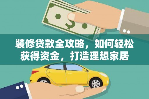姚安装修贷款全攻略，如何轻松获得资金，打造理想家居