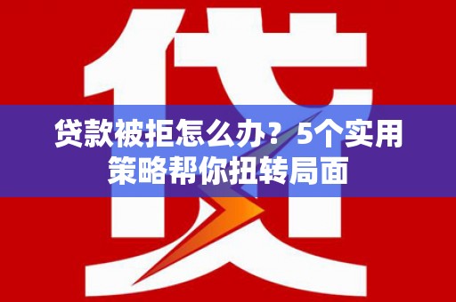 临邑贷款被拒怎么办？5个实用策略帮你扭转局面