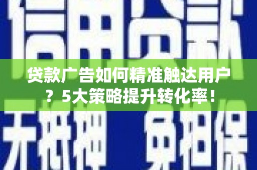 中和贷款广告如何精准触达用户？5大策略提升转化率！