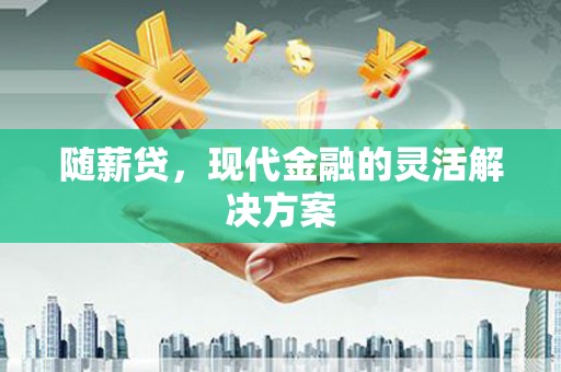 成华随薪贷，现代金融的灵活解决方案