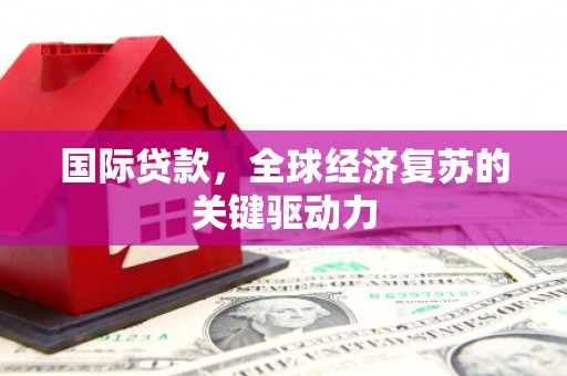 红岗国际贷款，全球经济复苏的关键驱动力