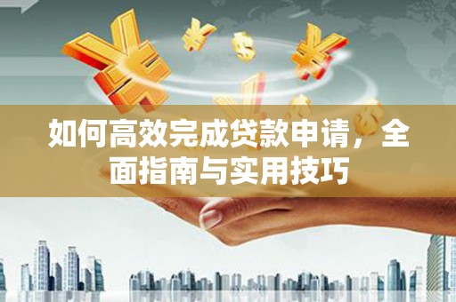 襄阳如何高效完成贷款申请，全面指南与实用技巧