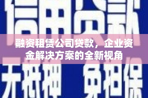 开化融资租赁公司贷款，企业资金解决方案的全新视角