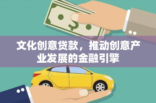 安化文化创意贷款，推动创意产业发展的金融引擎