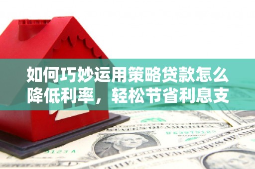 鲅鱼圈如何巧妙运用策略贷款怎么降低利率，轻松节省利息支出