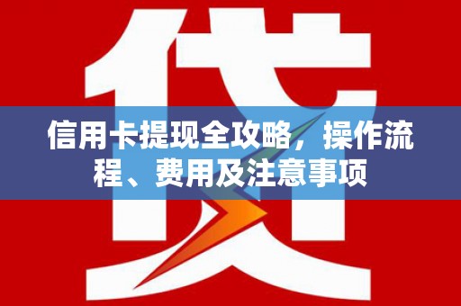 溪口信用卡提现全攻略，操作流程、费用及注意事项