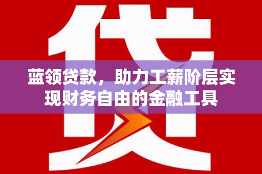 潜江蓝领贷款，助力工薪阶层实现财务自由的金融工具
