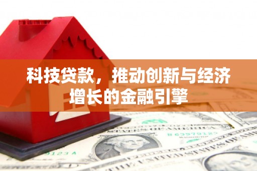 固始科技贷款，推动创新与经济增长的金融引擎