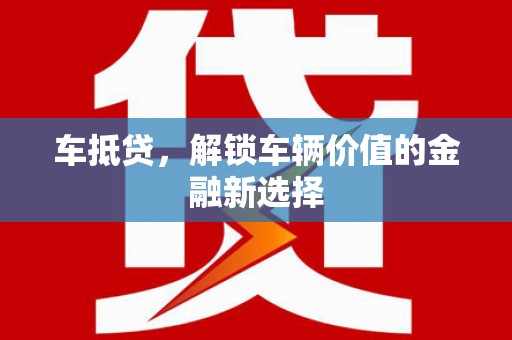 固始车抵贷，解锁车辆价值的金融新选择