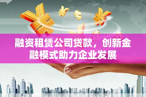 谢通门融资租赁公司贷款，创新金融模式助力企业发展