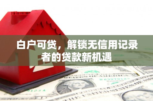 凉山白户可贷，解锁无信用记录者的贷款新机遇