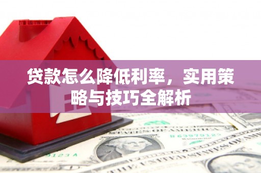 六枝贷款怎么降低利率，实用策略与技巧全解析