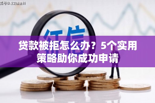 南安贷款被拒怎么办？5个实用策略助你成功申请