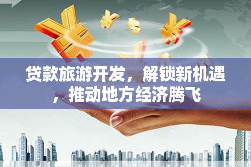 江华贷款旅游开发，解锁新机遇，推动地方经济腾飞