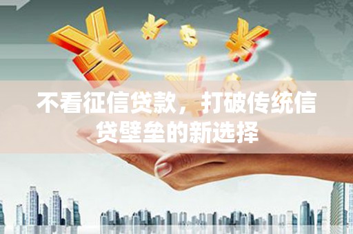 滁州不看征信贷款，打破传统信贷壁垒的新选择
