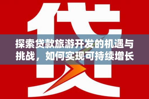 友谊探索贷款旅游开发的机遇与挑战，如何实现可持续增长