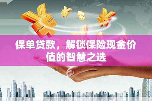 阜新保单贷款，解锁保险现金价值的智慧之选