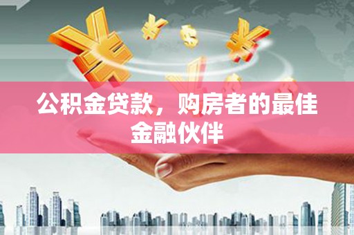 海兴公积金贷款，购房者的最佳金融伙伴