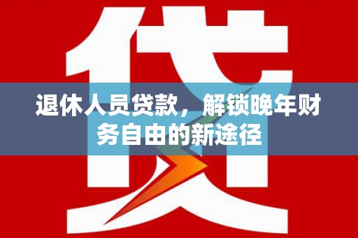 射阳退休人员贷款，解锁晚年财务自由的新途径