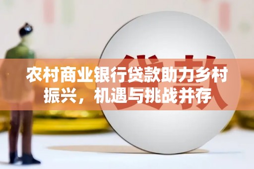 高县农村商业银行贷款助力乡村振兴，机遇与挑战并存