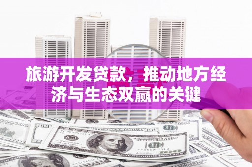 肥乡旅游开发贷款，推动地方经济与生态双赢的关键