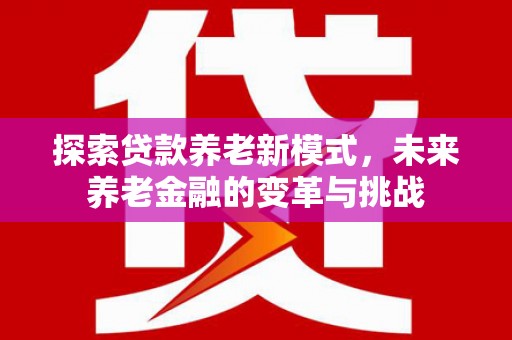 沧源探索贷款养老新模式，未来养老金融的变革与挑战
