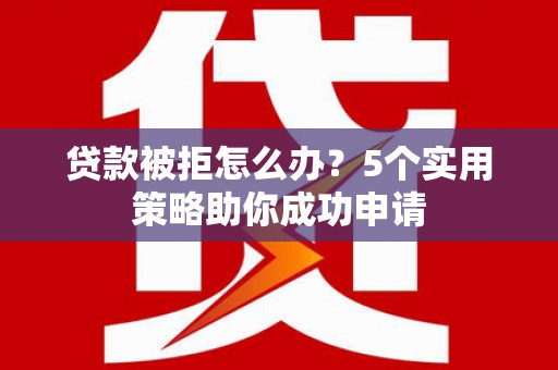 溧水贷款被拒怎么办？5个实用策略助你成功申请