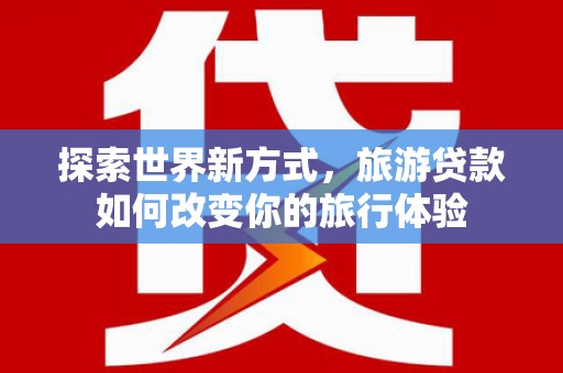 南郊探索世界新方式，旅游贷款如何改变你的旅行体验