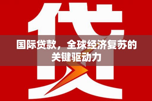 上杭国际贷款，全球经济复苏的关键驱动力