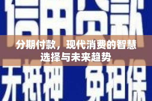 龙游分期付款，现代消费的智慧选择与未来趋势