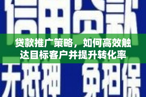 永济贷款推广策略，如何高效触达目标客户并提升转化率