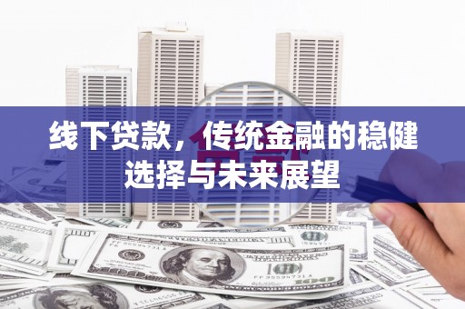 平顺线下贷款，传统金融的稳健选择与未来展望