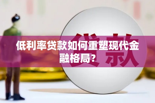 沙依巴克低利率贷款如何重塑现代金融格局？