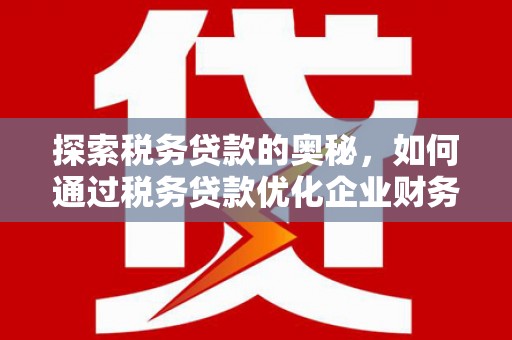 太和探索税务贷款的奥秘，如何通过税务贷款优化企业财务