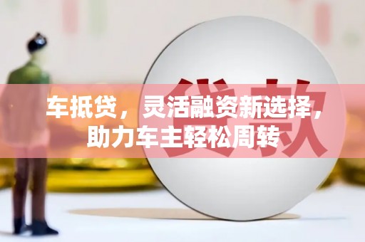 梧州车抵贷，灵活融资新选择，助力车主轻松周转
