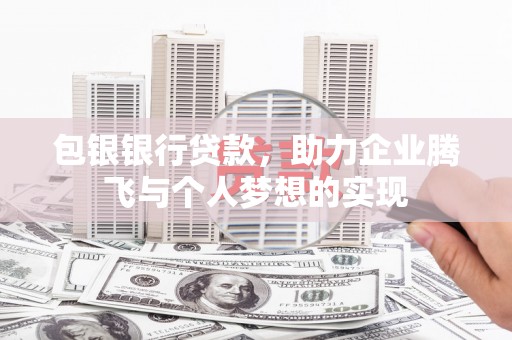 冀州包银银行贷款，助力企业腾飞与个人梦想的实现