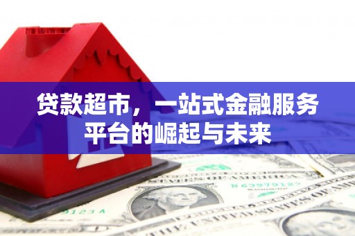 下营贷款超市，一站式金融服务平台的崛起与未来