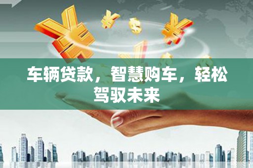 保德车辆贷款，智慧购车，轻松驾驭未来