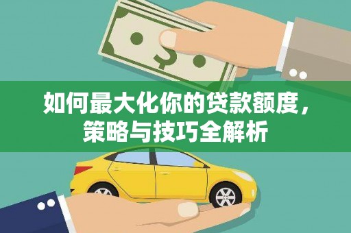 陇南如何最大化你的贷款额度，策略与技巧全解析
