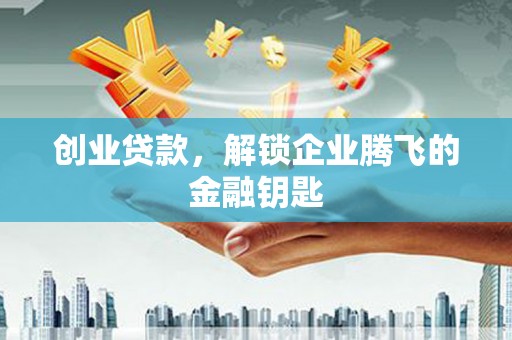 焦作创业贷款，解锁企业腾飞的金融钥匙